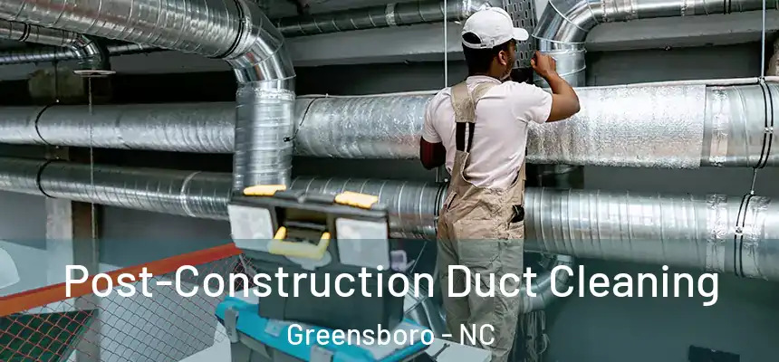 Post-Construction Duct Cleaning Greensboro - NC